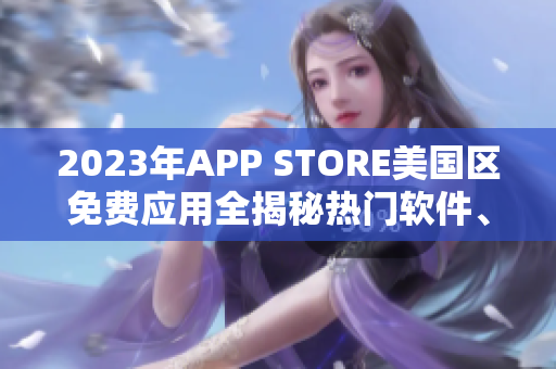 2023年APP STORE美国区免费应用全揭秘热门软件、新功能一网打尽!