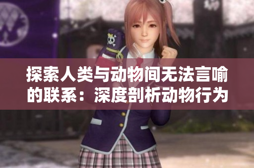 探索人类与动物间无法言喻的联系：深度剖析动物行为与人类互动的奥秘