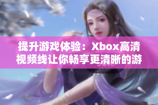 提升游戏体验：Xbox高清视频线让你畅享更清晰的游戏画面