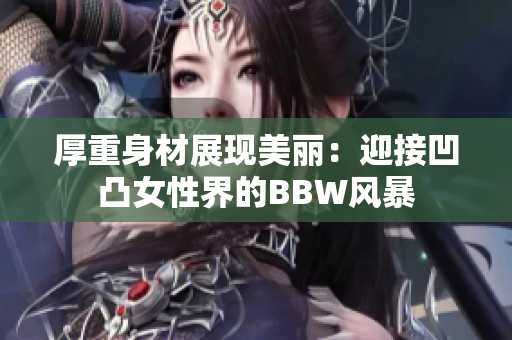 厚重身材展现美丽：迎接凹凸女性界的BBW风暴