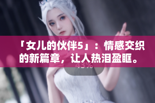 「女儿的伙伴5」：情感交织的新篇章，让人热泪盈眶。