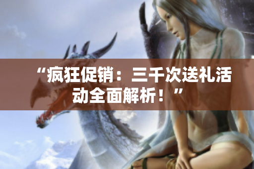 “疯狂促销：三千次送礼活动全面解析！”