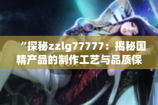 “探秘zzlg77777：揭秘国精产品的制作工艺与品质保障！”
