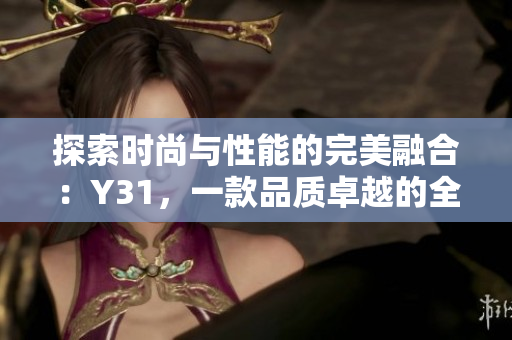 探索时尚与性能的完美融合：Y31，一款品质卓越的全新力作