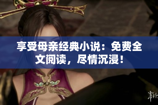 享受母亲经典小说：免费全文阅读，尽情沉浸！