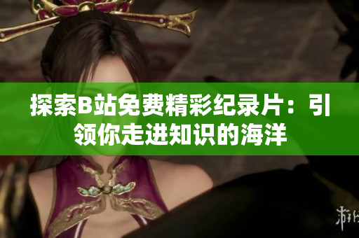 探索B站免费精彩纪录片：引领你走进知识的海洋