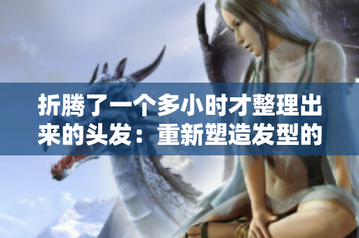 折腾了一个多小时才整理出来的头发：重新塑造发型的艰辛历程