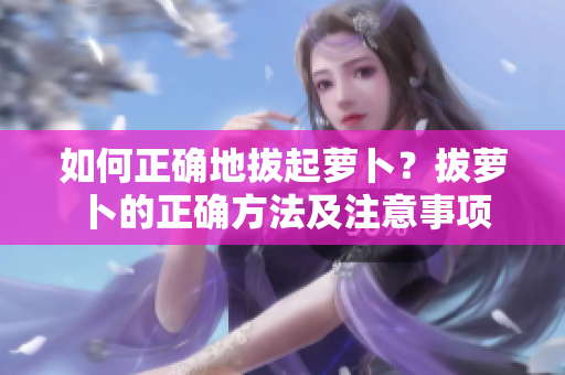 如何正确地拔起萝卜？拔萝卜的正确方法及注意事项