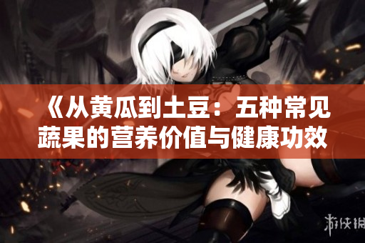 《从黄瓜到土豆：五种常见蔬果的营养价值与健康功效解析》