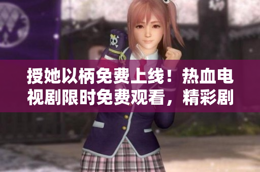 授她以柄免费上线！热血电视剧限时免费观看，精彩剧情不容错过！