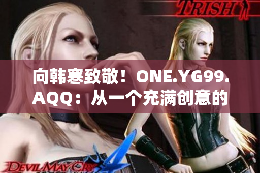 向韩寒致敬！ONE.YG99.AQQ：从一个充满创意的青年到韩寒的崇拜者