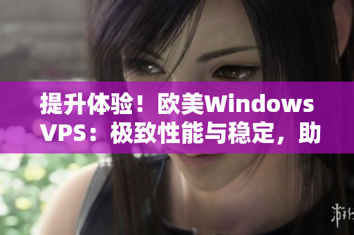 提升体验！欧美Windows VPS：极致性能与稳定，助您畅游互联网
