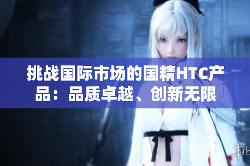 挑战国际市场的国精HTC产品：品质卓越、创新无限