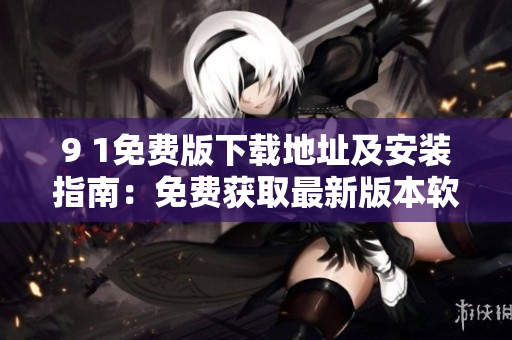 9 1免费版下载地址及安装指南：免费获取最新版本软件