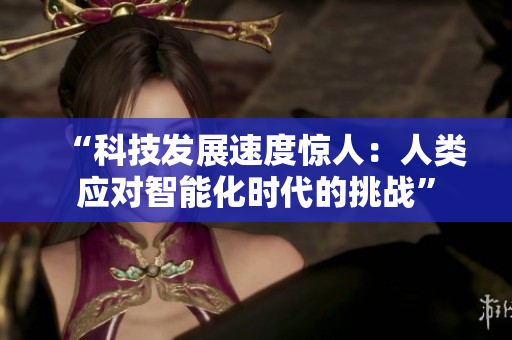 “科技发展速度惊人：人类应对智能化时代的挑战”