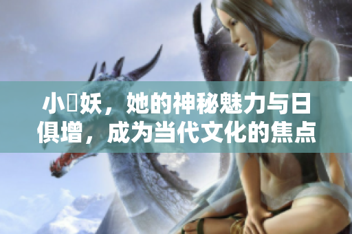 小槡妖，她的神秘魅力与日俱增，成为当代文化的焦点