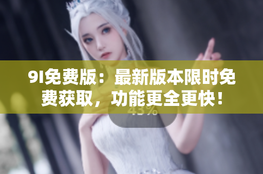 9I免费版：最新版本限时免费获取，功能更全更快！