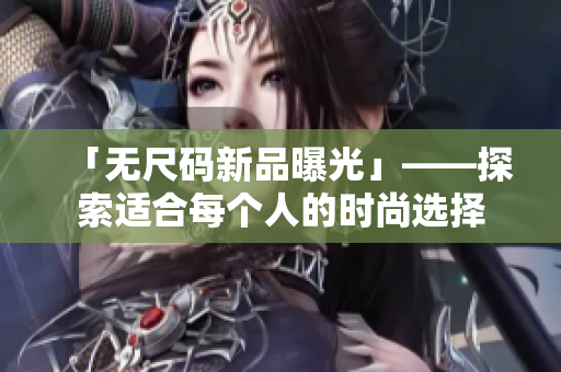 「无尺码新品曝光」——探索适合每个人的时尚选择