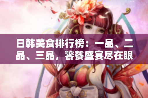 日韩美食排行榜：一品、二品、三品，饕餮盛宴尽在眼前