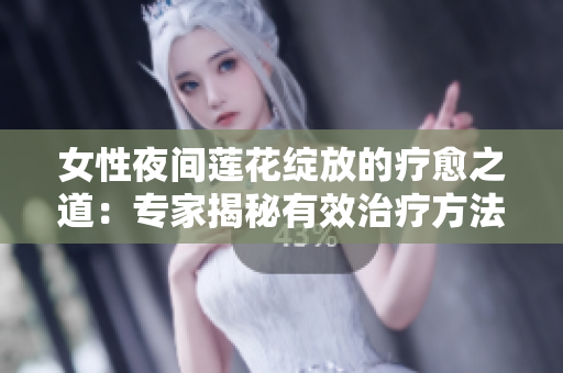 女性夜间莲花绽放的疗愈之道：专家揭秘有效治疗方法