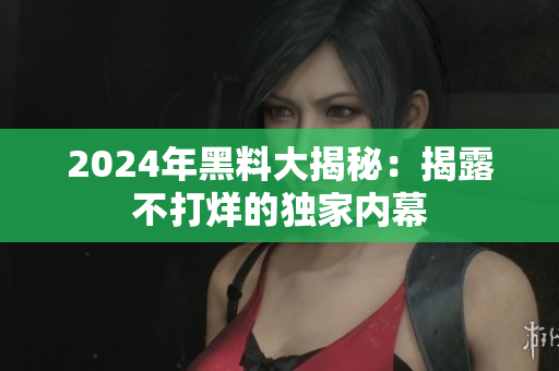 2024年黑料大揭秘：揭露不打烊的独家内幕