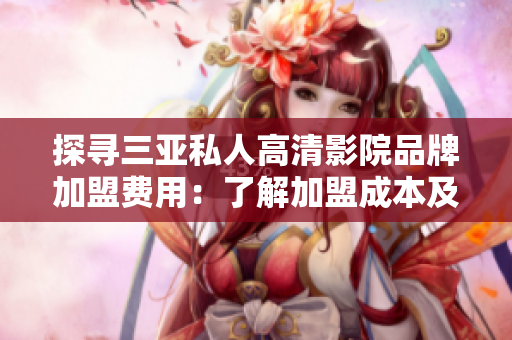 探寻三亚私人高清影院品牌加盟费用：了解加盟成本及盈利前景