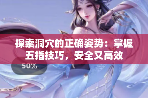 探索洞穴的正确姿势：掌握五指技巧，安全又高效