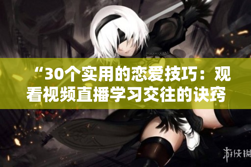 “30个实用的恋爱技巧：观看视频直播学习交往的诀窍！”