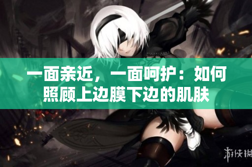 一面亲近，一面呵护：如何照顾上边膜下边的肌肤