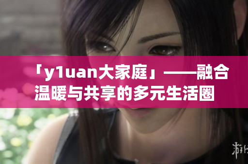 「y1uan大家庭」——融合温暖与共享的多元生活圈