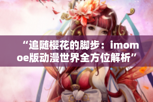 “追随樱花的脚步：imomoe版动漫世界全方位解析”