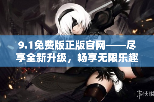 9.1免费版正版官网——尽享全新升级，畅享无限乐趣