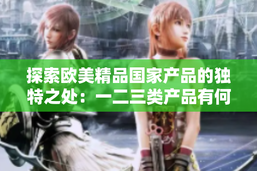 探索欧美精品国家产品的独特之处：一二三类产品有何异同？