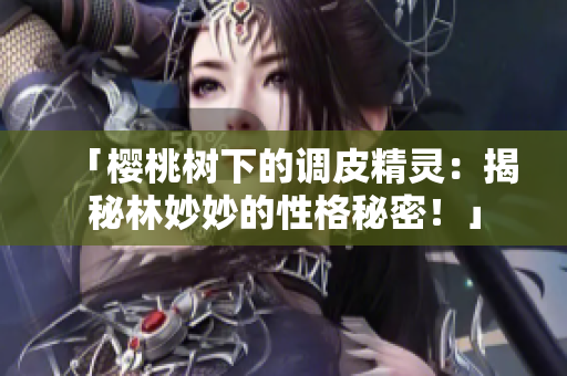 「樱桃树下的调皮精灵：揭秘林妙妙的性格秘密！」