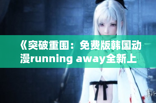 《突破重围：免费版韩国动漫running away全新上线，限时供应！》