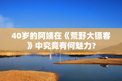 40岁的阿姨在《荒野大镖客》中究竟有何魅力？