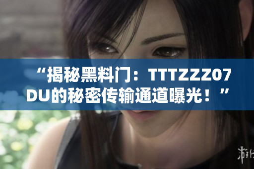 “揭秘黑料门：TTTZZZ07DU的秘密传输通道曝光！”
