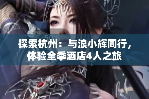 探索杭州：与浪小辉同行，体验全季酒店4人之旅