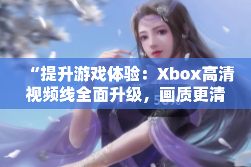 “提升游戏体验：Xbox高清视频线全面升级，画质更清晰，畅享游戏乐趣！”