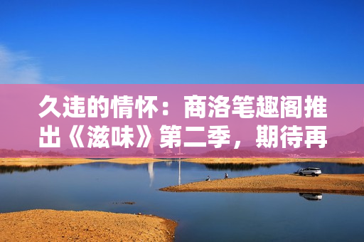 久违的情怀：商洛笔趣阁推出《滋味》第二季，期待再度品味
