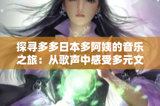 探寻多多日本多阿姨的音乐之旅：从歌声中感受多元文化的魅力