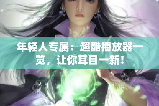年轻人专属：超酷播放器一览，让你耳目一新！