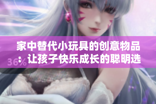 家中替代小玩具的创意物品：让孩子快乐成长的聪明选择