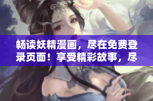 畅读妖精漫画，尽在免费登录页面！享受精彩故事，尽在指尖之间！