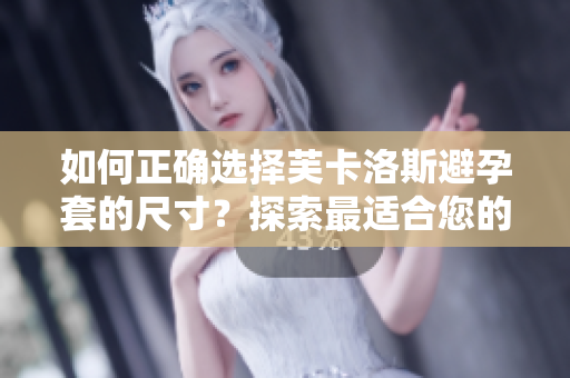 如何正确选择芙卡洛斯避孕套的尺寸？探索最适合您的避孕套尺寸指南