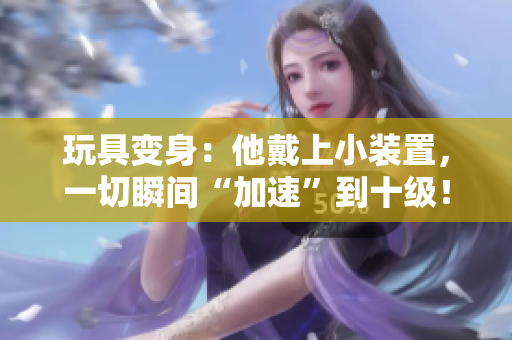 玩具变身：他戴上小装置，一切瞬间“加速”到十级！