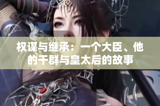 权谋与继承：一个大臣、他的干群与皇太后的故事