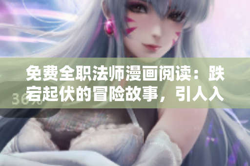 免费全职法师漫画阅读：跌宕起伏的冒险故事，引人入胜的魔法世界