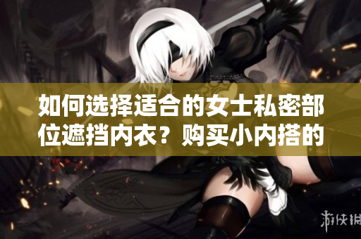 如何选择适合的女士私密部位遮挡内衣？购买小内搭的技巧分享