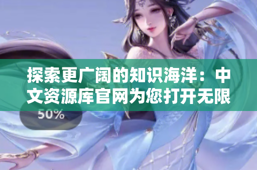 探索更广阔的知识海洋：中文资源库官网为您打开无限可能